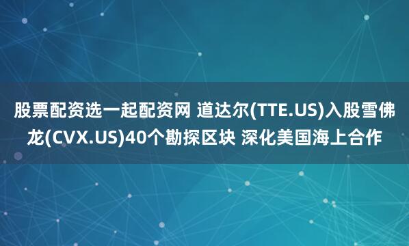股票配资选一起配资网 道达尔(TTE.US)入股雪佛龙(CVX.US)40个勘探区块 深化美国海上合作