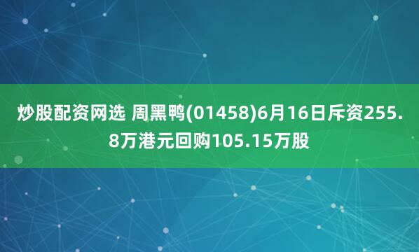 炒股配资网选 周黑鸭(01458)6月16日斥资255.8万港元回购105.15万股
