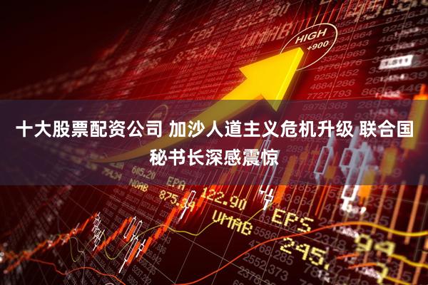十大股票配资公司 加沙人道主义危机升级 联合国秘书长深感震惊