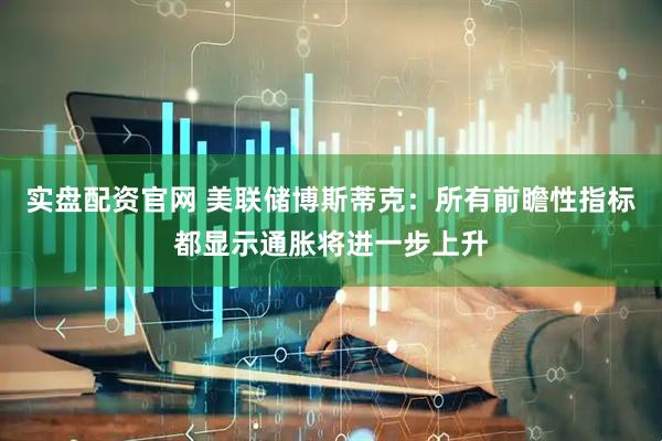 实盘配资官网 美联储博斯蒂克：所有前瞻性指标都显示通胀将进一步上升