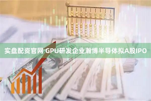 实盘配资官网 GPU研发企业瀚博半导体拟A股IPO