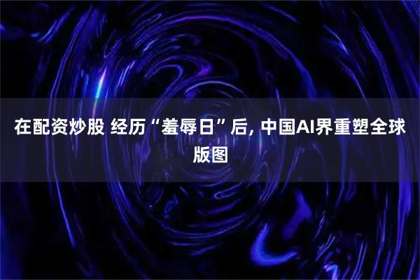 在配资炒股 经历“羞辱日”后, 中国AI界重塑全球版图