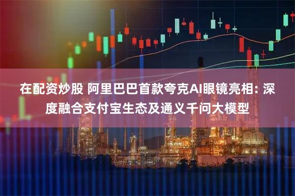 在配资炒股 阿里巴巴首款夸克AI眼镜亮相: 深度融合支付宝生态及通义千问大模型