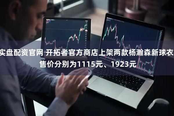 实盘配资官网 开拓者官方商店上架两款杨瀚森新球衣: 售价分别为1115元、1923元