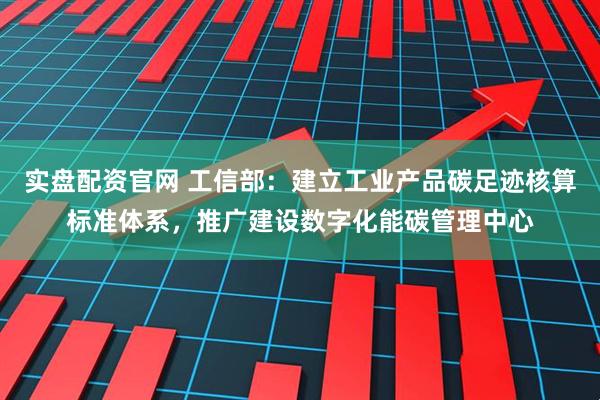 实盘配资官网 工信部：建立工业产品碳足迹核算标准体系，推广建设数字化能碳管理中心