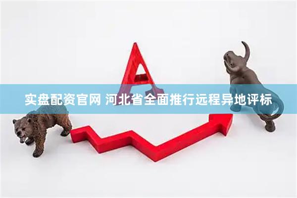 实盘配资官网 河北省全面推行远程异地评标