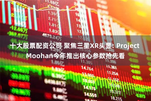十大股票配资公司 聚焦三星XR头显: Project Moohan今年推出核心参数抢先看