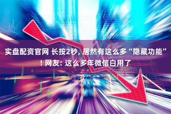 实盘配资官网 长按2秒, 居然有这么多“隐藏功能”! 网友: 这么多年微信白用了