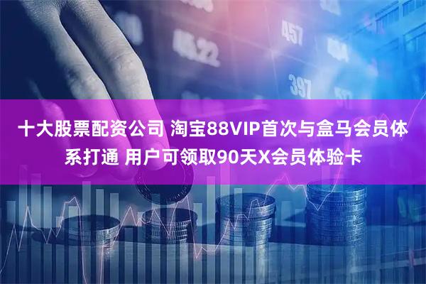 十大股票配资公司 淘宝88VIP首次与盒马会员体系打通 用户可领取90天X会员体验卡