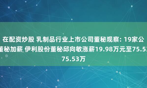 在配资炒股 乳制品行业上市公司董秘观察: 19家公司董秘加薪 伊利股份董秘邱向敏涨薪19.98万元至75.53万
