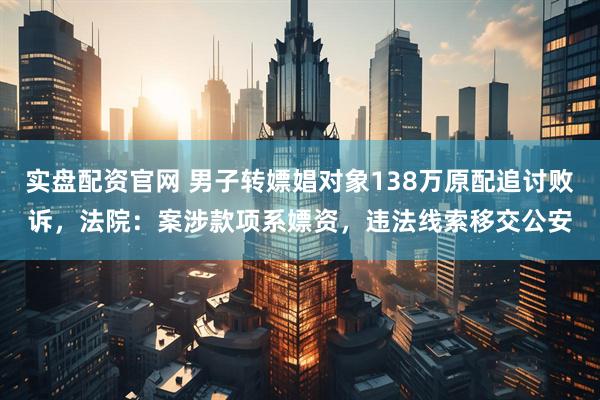 实盘配资官网 男子转嫖娼对象138万原配追讨败诉，法院：案涉款项系嫖资，违法线索移交公安