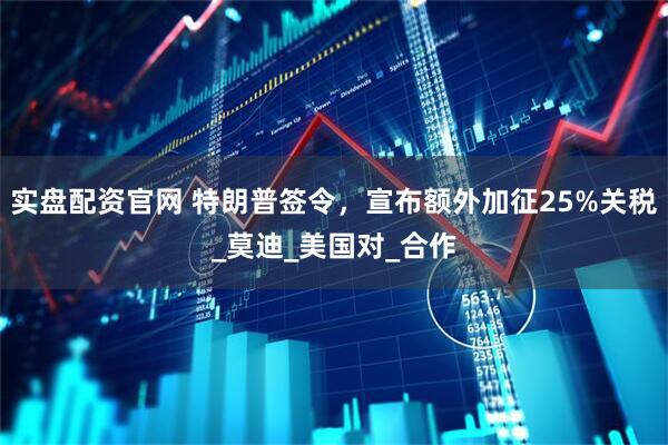 实盘配资官网 特朗普签令，宣布额外加征25%关税_莫迪_美国对_合作