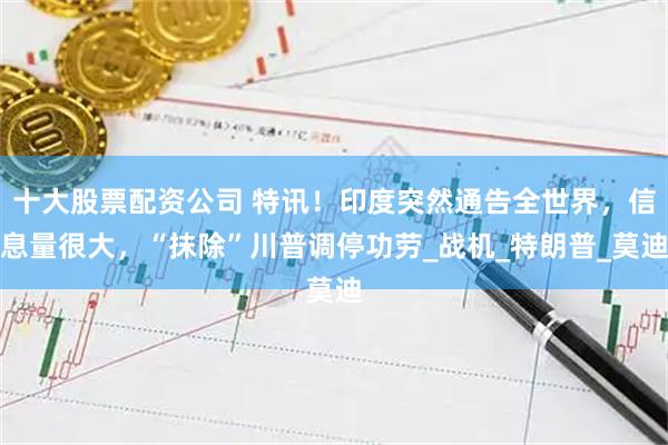 十大股票配资公司 特讯！印度突然通告全世界，信息量很大，“抹除”川普调停功劳_战机_特朗普_莫迪