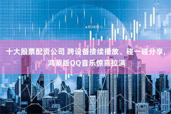 十大股票配资公司 跨设备接续播放、碰一碰分享, 鸿蒙版QQ音乐惊喜拉满