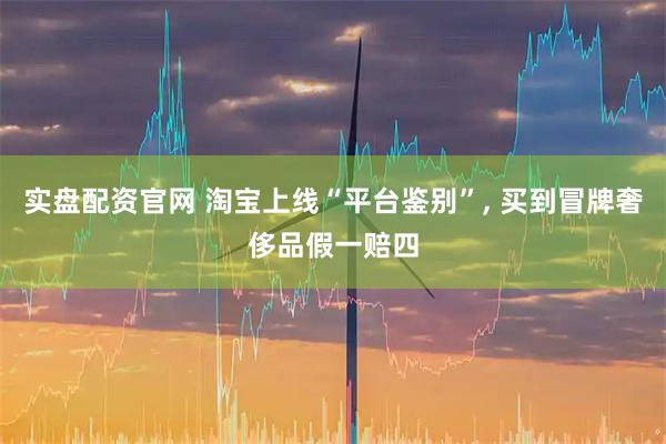 实盘配资官网 淘宝上线“平台鉴别”, 买到冒牌奢侈品假一赔四