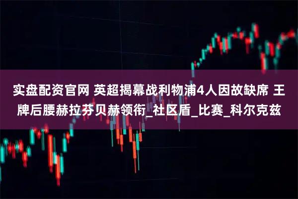 实盘配资官网 英超揭幕战利物浦4人因故缺席 王牌后腰赫拉芬贝赫领衔_社区盾_比赛_科尔克兹