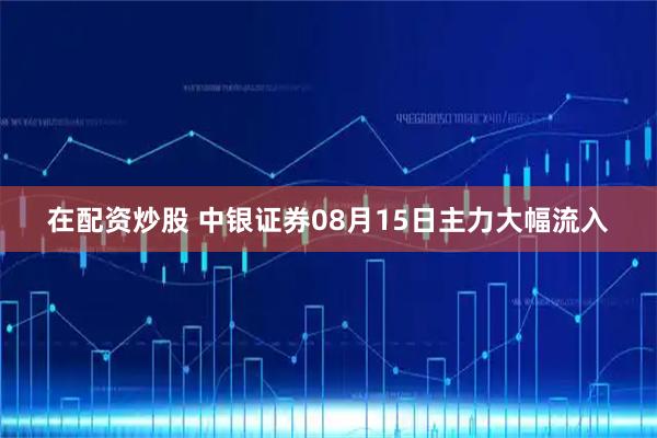 在配资炒股 中银证券08月15日主力大幅流入