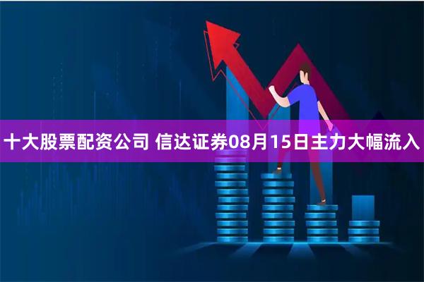 十大股票配资公司 信达证券08月15日主力大幅流入